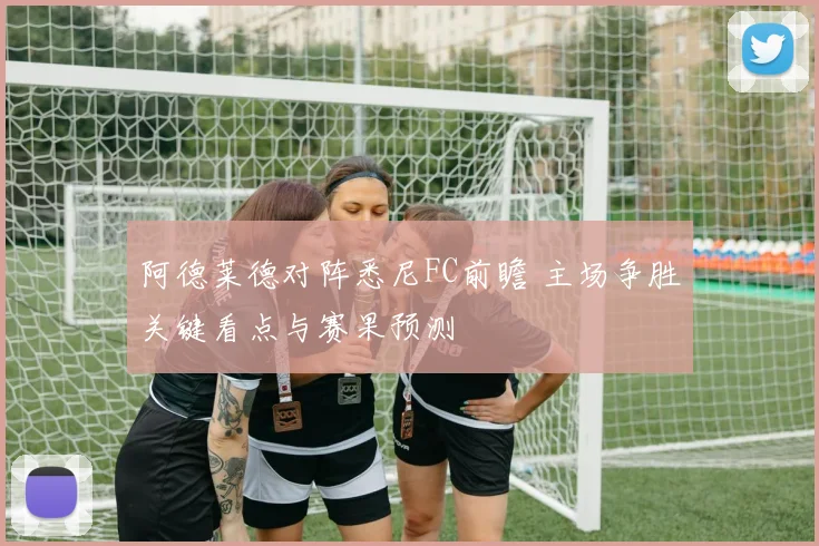 阿德莱德对阵悉尼FC前瞻 主场争胜关键看点与赛果预测