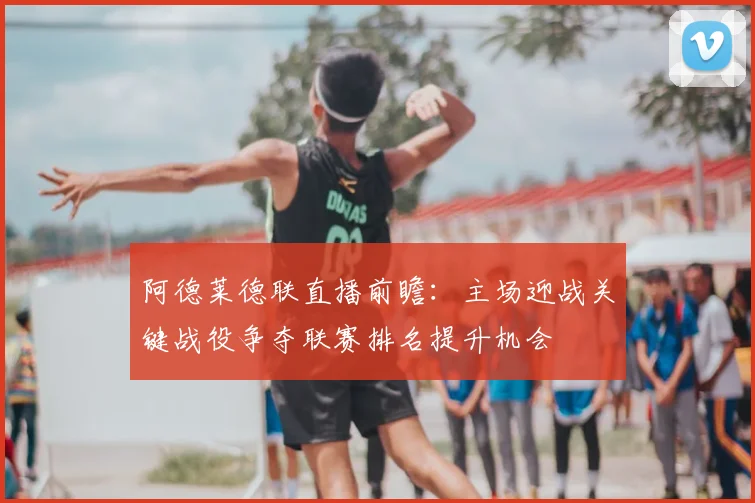 阿德莱德联直播前瞻：主场迎战关键战役争夺联赛排名提升机会