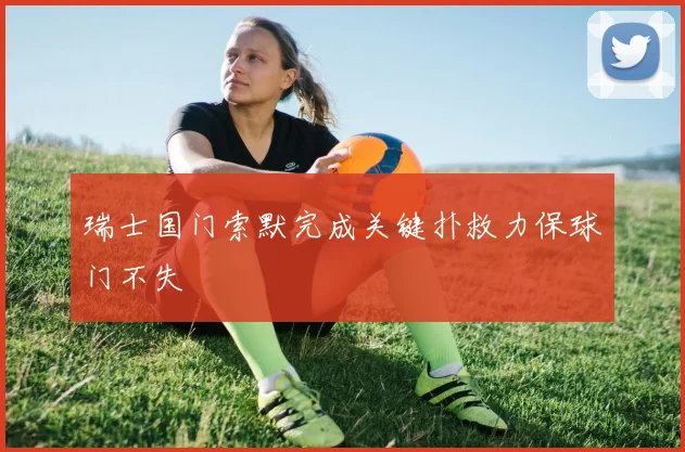 瑞士国门索默完成关键扑救力保球门不失