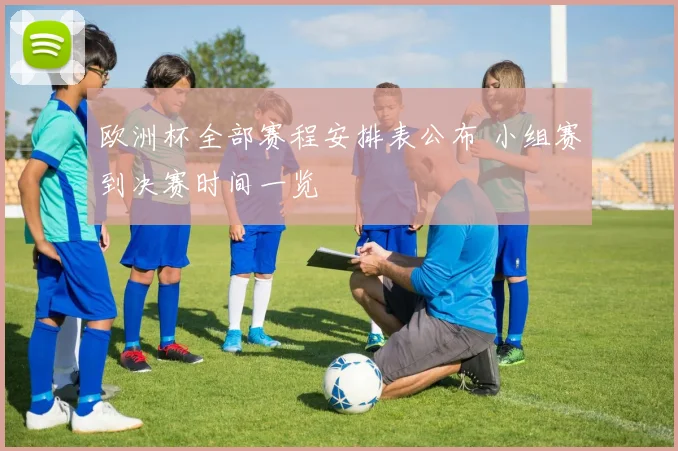 欧洲杯全部赛程安排表公布 小组赛到决赛时间一览