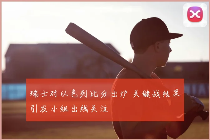 瑞士对以色列比分出炉 关键战结果引发小组出线关注