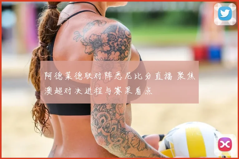 阿德莱德联对阵悉尼比分直播 聚焦澳超对决进程与赛果看点