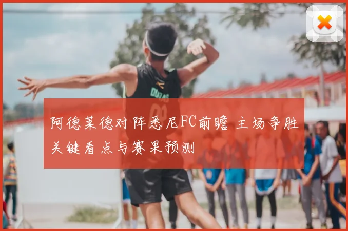 阿德莱德对阵悉尼FC前瞻 主场争胜关键看点与赛果预测