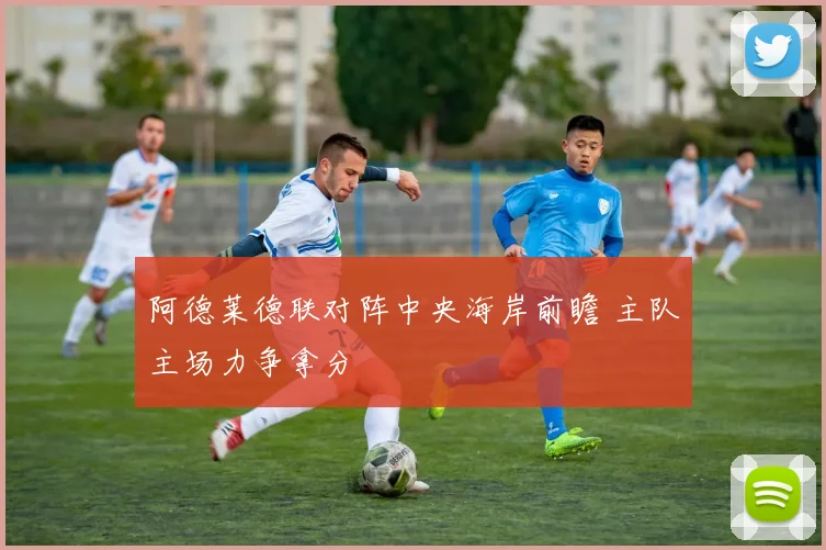 阿德莱德联对阵中央海岸前瞻 主队主场力争拿分