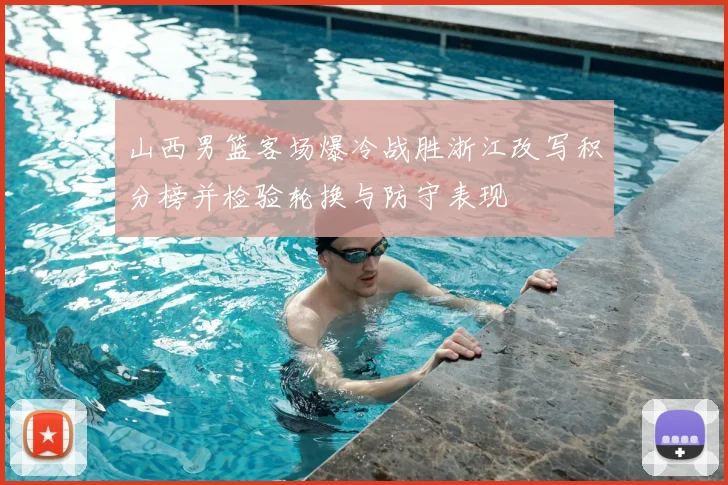 山西男篮客场爆冷战胜浙江改写积分榜并检验轮换与防守表现