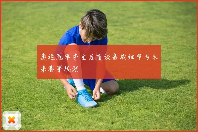 奥运冠军夺金后首谈备战细节与未来赛事规划