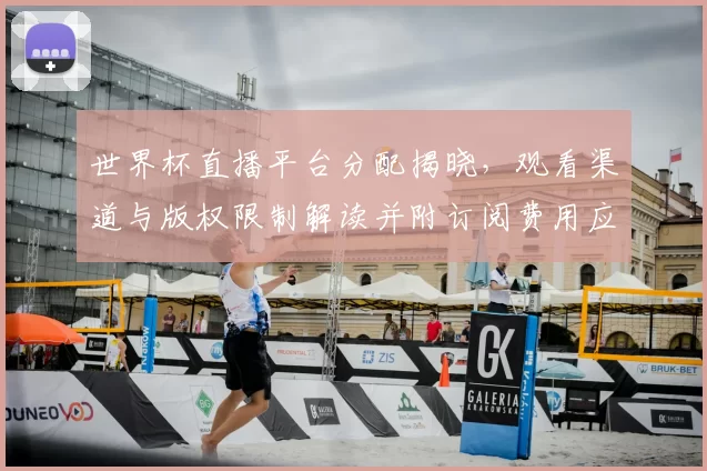 世界杯直播平台分配揭晓，观看渠道与版权限制解读并附订阅费用应对攻略