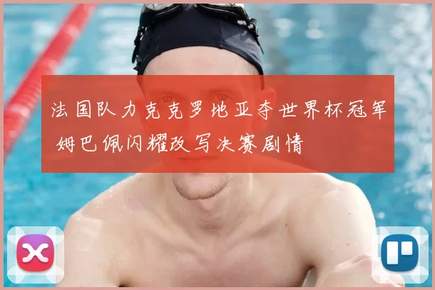法国队力克克罗地亚夺世界杯冠军 姆巴佩闪耀改写决赛剧情