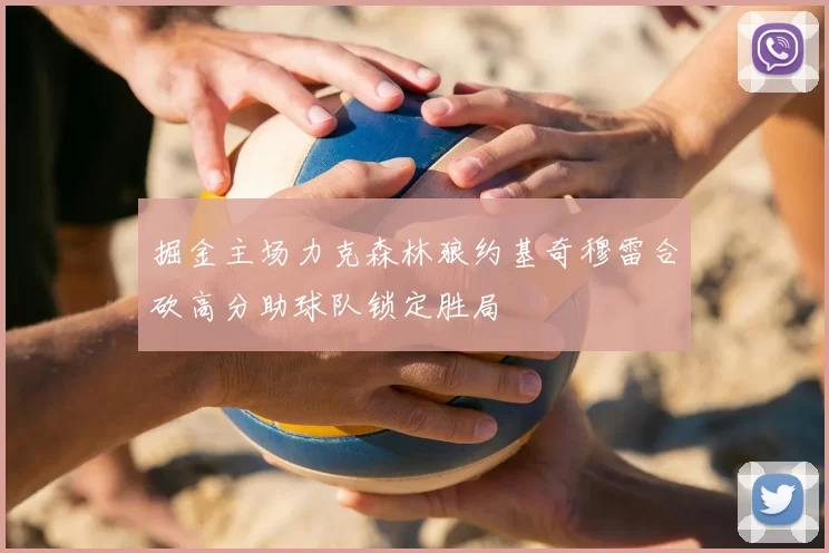 掘金主场力克森林狼约基奇穆雷合砍高分助球队锁定胜局