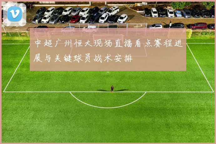 中超广州恒大现场直播看点赛程进展与关键球员战术安排
