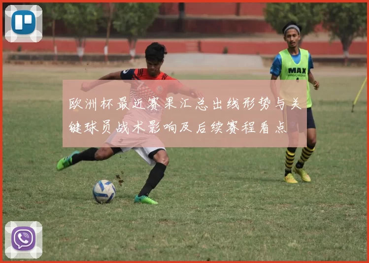 欧洲杯最近赛果汇总出线形势与关键球员战术影响及后续赛程看点