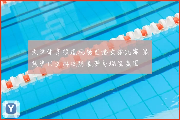 天津体育频道现场直播女排比赛 聚焦津门女排攻防表现与现场氛围