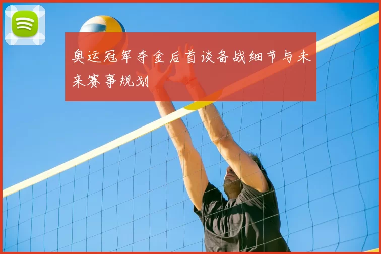 奥运冠军夺金后首谈备战细节与未来赛事规划