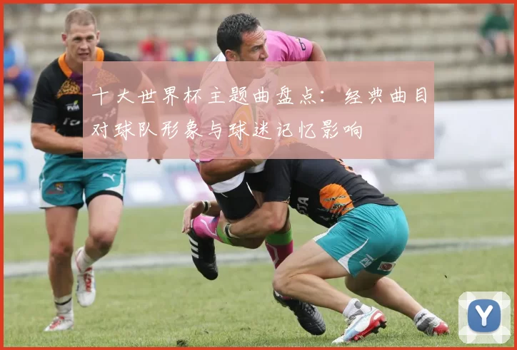 十大世界杯主题曲盘点：经典曲目对球队形象与球迷记忆影响