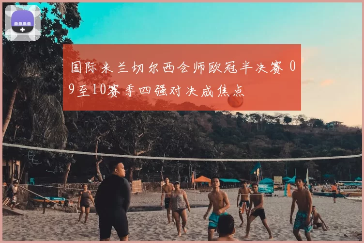 国际米兰切尔西会师欧冠半决赛 09至10赛季四强对决成焦点