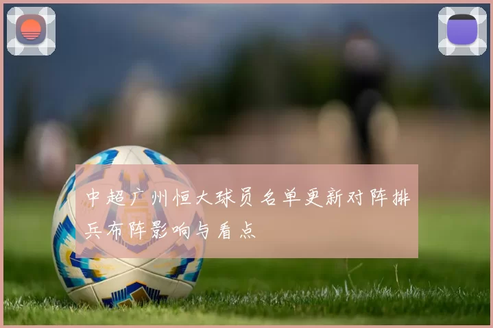 中超广州恒大球员名单更新对阵排兵布阵影响与看点
