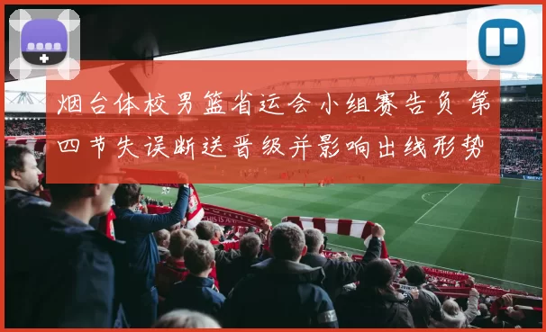 烟台体校男篮省运会小组赛告负 第四节失误断送晋级并影响出线形势