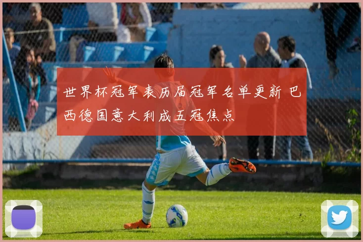 世界杯冠军表历届冠军名单更新 巴西德国意大利成五冠焦点
