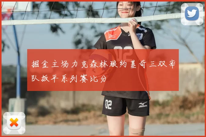 掘金主场力克森林狼约基奇三双率队扳平系列赛比分