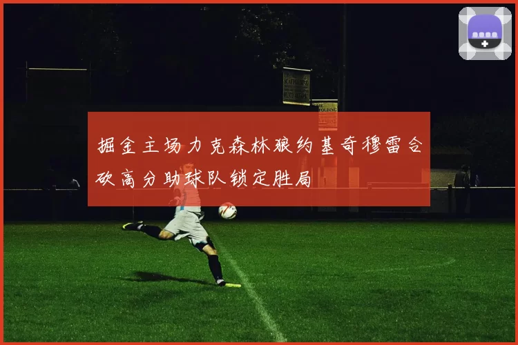 掘金主场力克森林狼约基奇穆雷合砍高分助球队锁定胜局