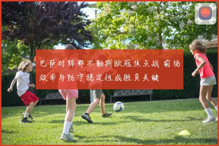 巴萨对阵那不勒斯欧冠焦点战 前场效率与防守稳定性成胜负关键