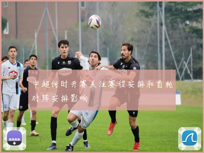 中超何时开赛关注赛程安排和首轮对阵安排影响