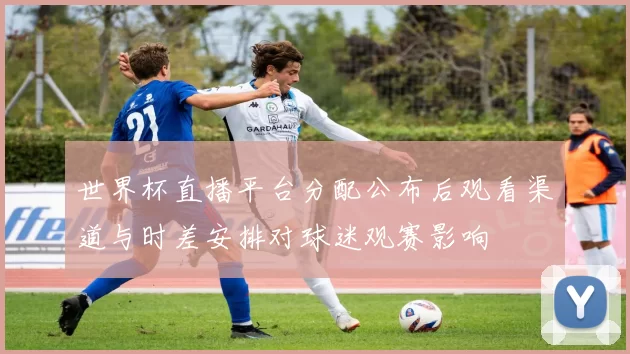 世界杯直播平台分配公布后观看渠道与时差安排对球迷观赛影响