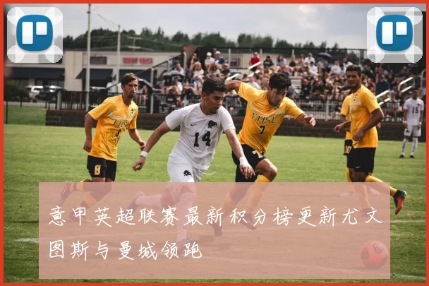 意甲英超联赛最新积分榜更新尤文图斯与曼城领跑