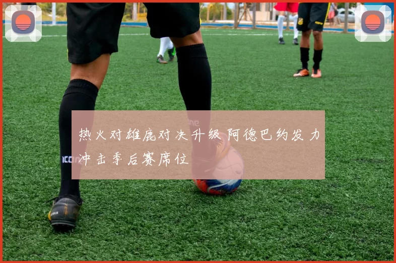 热火对雄鹿对决升级 阿德巴约发力冲击季后赛席位