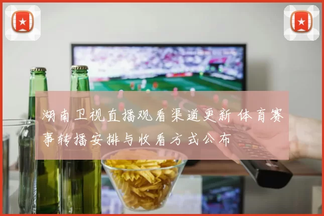 湖南卫视直播观看渠道更新 体育赛事转播安排与收看方式公布