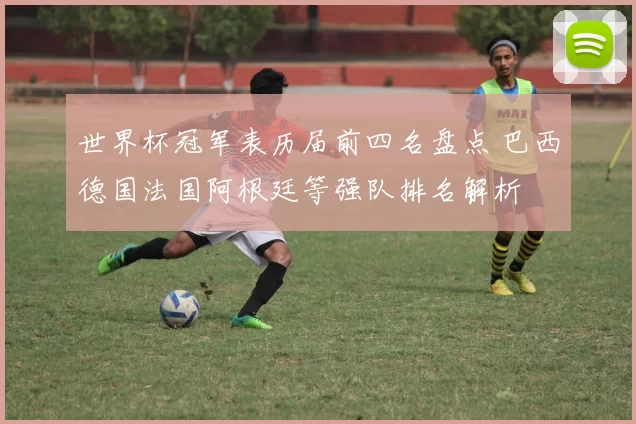世界杯冠军表历届前四名盘点 巴西德国法国阿根廷等强队排名解析