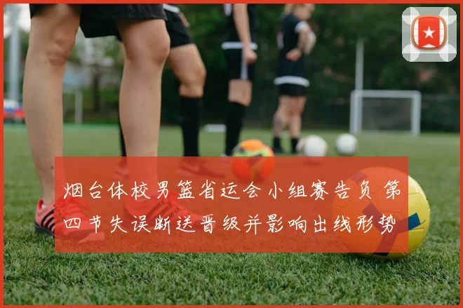 烟台体校男篮省运会小组赛告负 第四节失误断送晋级并影响出线形势