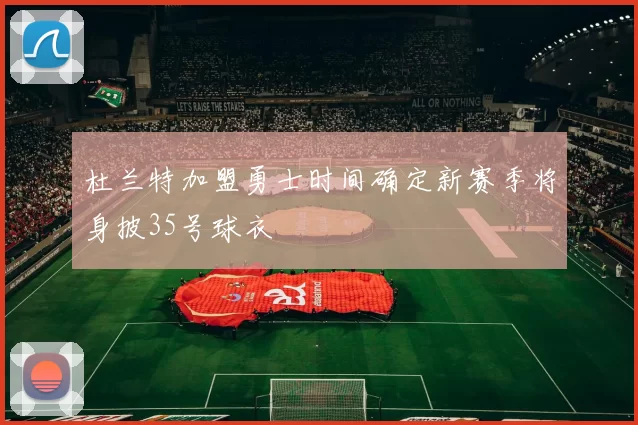 杜兰特加盟勇士时间确定新赛季将身披35号球衣