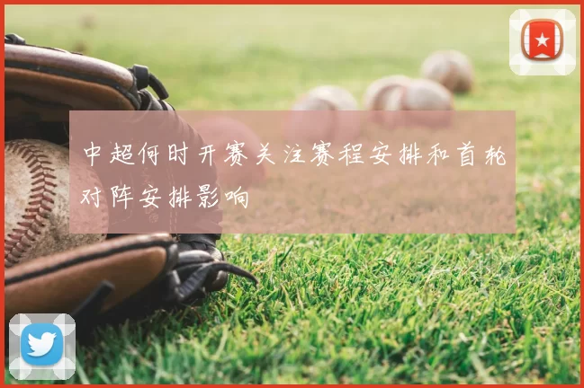 中超何时开赛关注赛程安排和首轮对阵安排影响