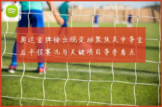 奥运金牌榜出现变动聚焦美中争金后半程赛况与关键项目争夺看点