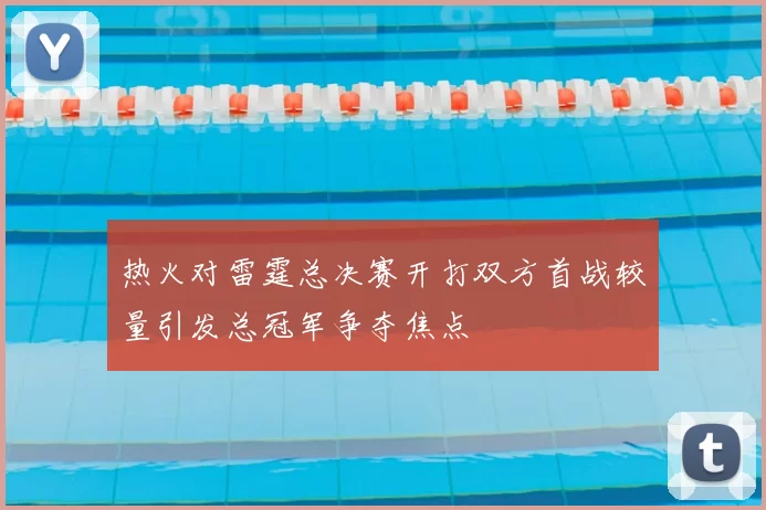 热火对雷霆总决赛开打双方首战较量引发总冠军争夺焦点