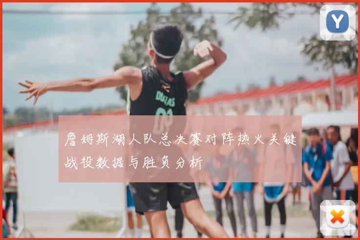 詹姆斯湖人队总决赛对阵热火关键战役数据与胜负分析