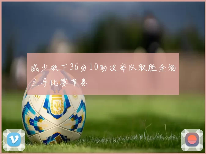 威少砍下36分10助攻率队取胜全场主导比赛节奏