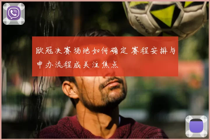 欧冠决赛场地如何确定 赛程安排与申办流程成关注焦点