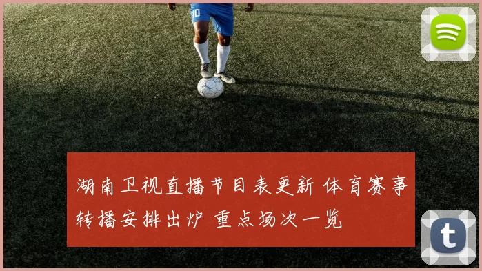 湖南卫视直播节目表更新 体育赛事转播安排出炉 重点场次一览