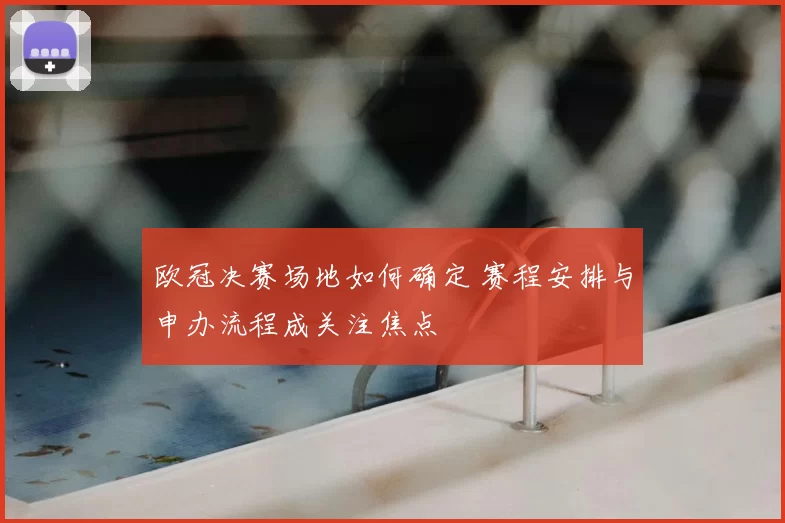 欧冠决赛场地如何确定 赛程安排与申办流程成关注焦点