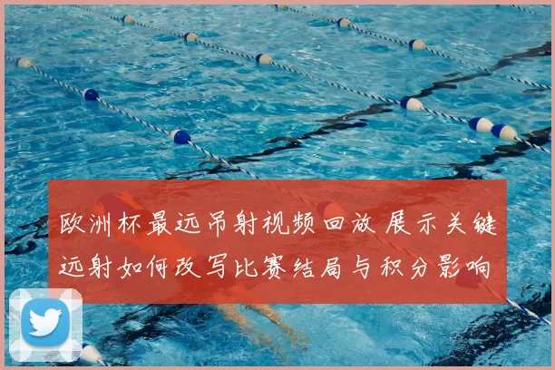 欧洲杯最远吊射视频回放 展示关键远射如何改写比赛结局与积分影响