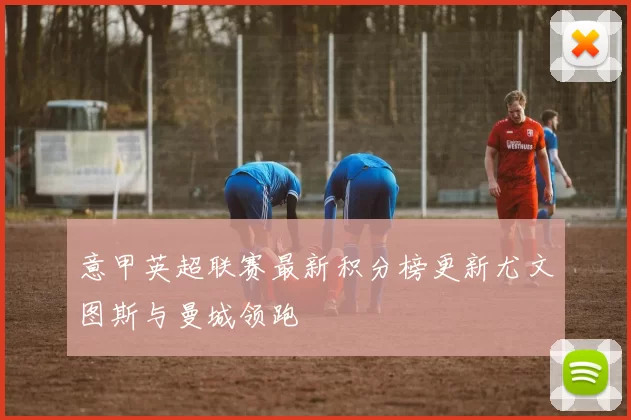 意甲英超联赛最新积分榜更新尤文图斯与曼城领跑