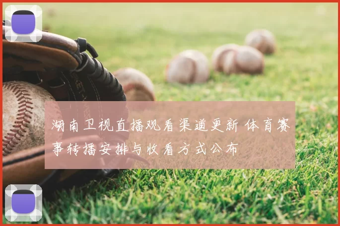 湖南卫视直播观看渠道更新 体育赛事转播安排与收看方式公布