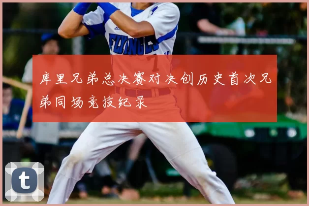 库里兄弟总决赛对决创历史首次兄弟同场竞技纪录