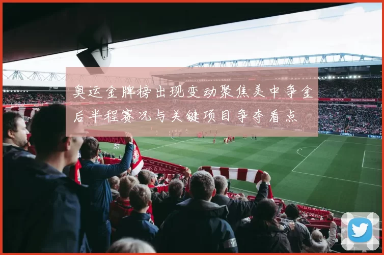 奥运金牌榜出现变动聚焦美中争金后半程赛况与关键项目争夺看点