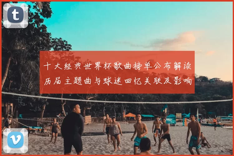 十大经典世界杯歌曲榜单公布解读历届主题曲与球迷回忆关联及影响