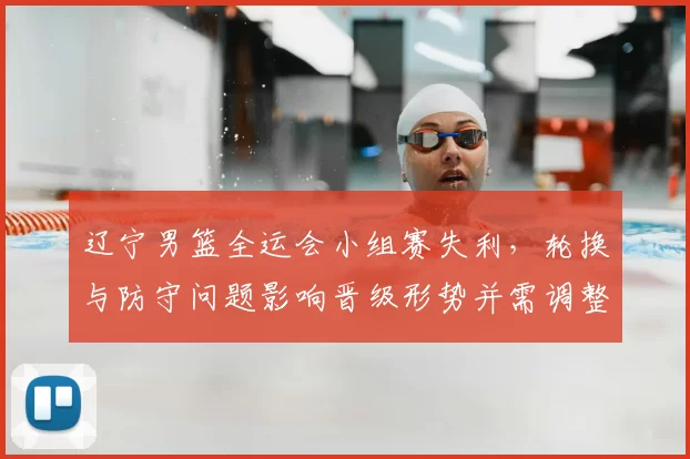 辽宁男篮全运会小组赛失利，轮换与防守问题影响晋级形势并需调整