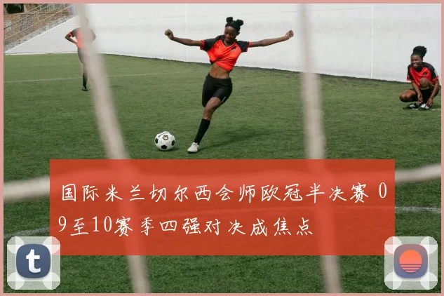 国际米兰切尔西会师欧冠半决赛 09至10赛季四强对决成焦点