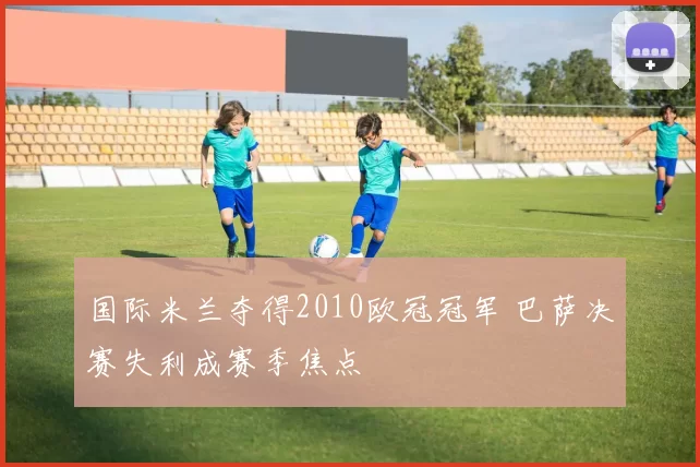 国际米兰夺得2010欧冠冠军 巴萨决赛失利成赛季焦点